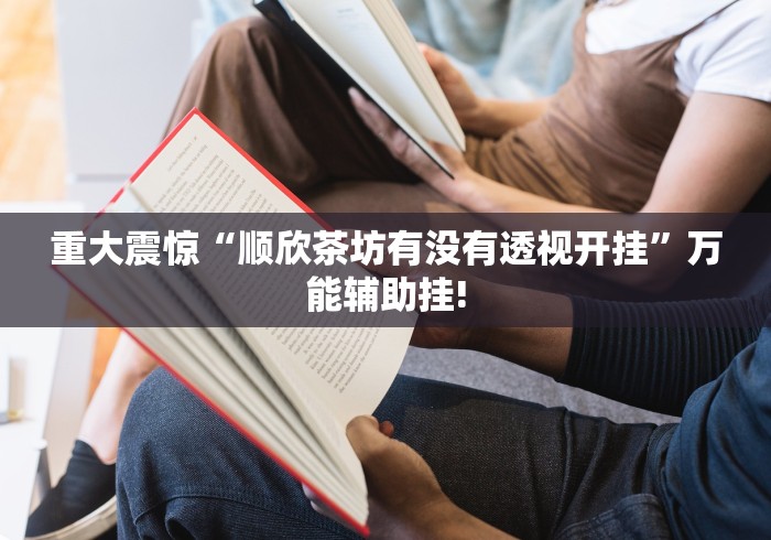 重大震惊“顺欣茶坊有没有透视开挂”万能辅助挂!