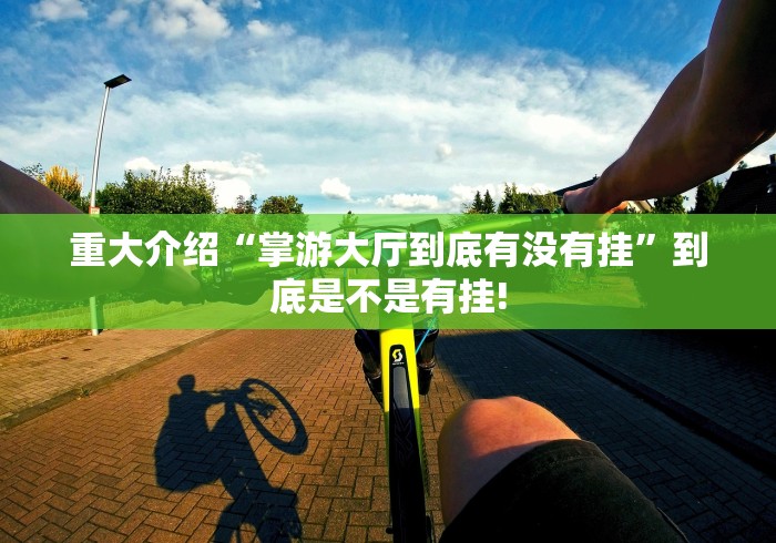 重大介绍“掌游大厅到底有没有挂”到底是不是有挂!