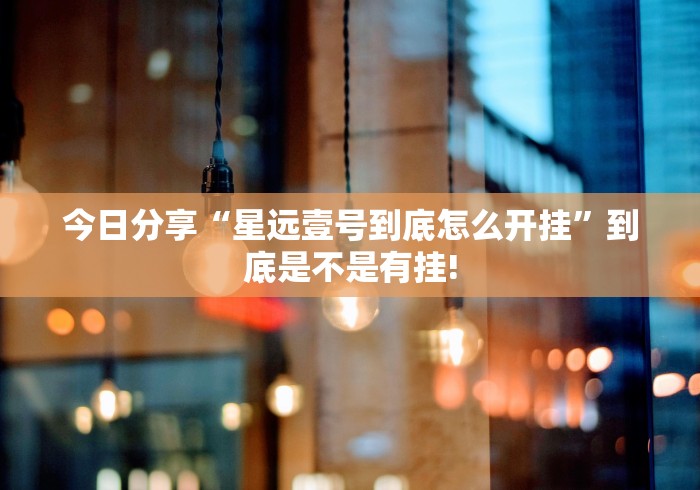 今日分享“星远壹号到底怎么开挂”到底是不是有挂! 今日分享“星远壹号到底怎么开挂”到底是不是有挂!