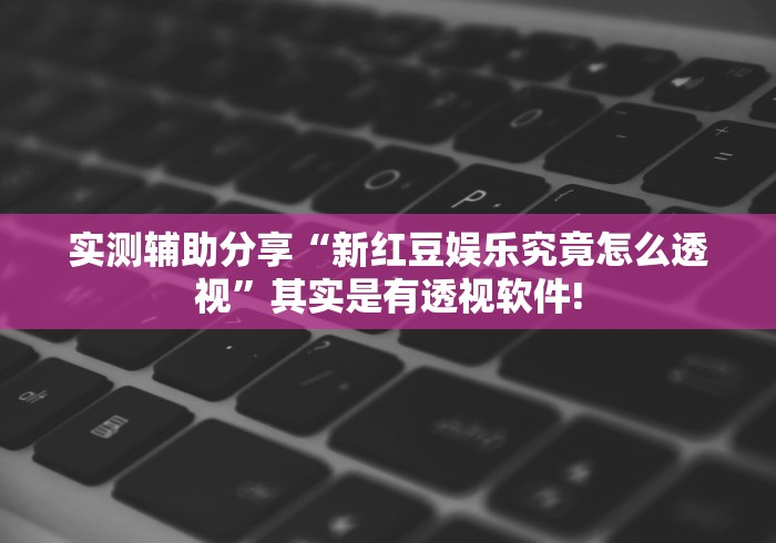 实测辅助分享“新红豆娱乐究竟怎么透视”其实是有透视软件! 实测辅助分享“新红豆娱乐究竟怎么透视”其实是有透视软件!