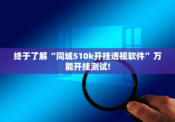 终于了解“同城510k开挂透视软件”万能开挂测试!