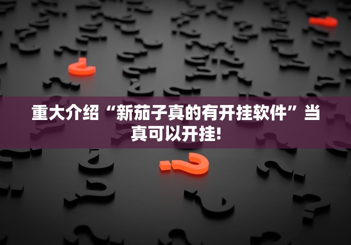 重大介绍“新茄子真的有开挂软件”当真可以开挂! 重大介绍“新茄子真的有开挂软件”当真可以开挂!