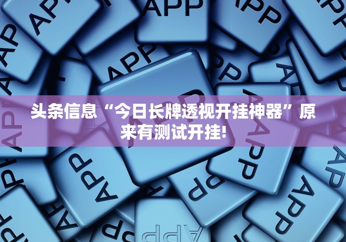 头条信息“今日长牌透视开挂神器”原来有测试开挂! 头条信息“今日长牌透视开挂神器”原来有测试开挂!