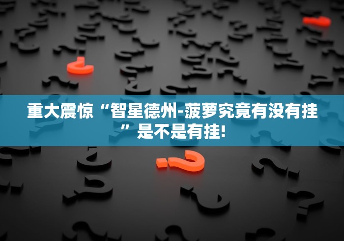重大震惊“智星德州-菠萝究竟有没有挂”是不是有挂! 重大震惊“智星德州-菠萝究竟有没有挂”是不是有挂!