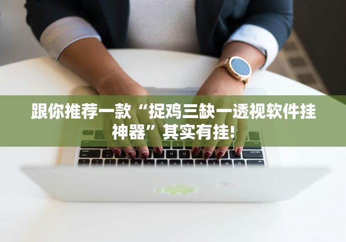 跟你推荐一款“捉鸡三缺一透视软件挂神器”其实有挂!
