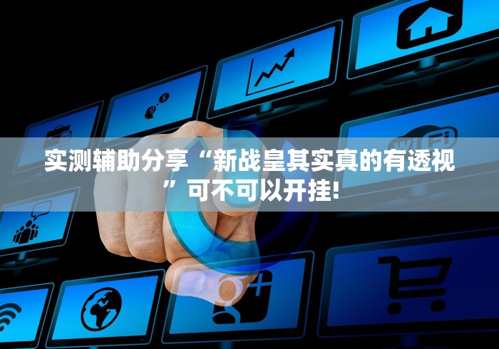 实测辅助分享“新战皇其实真的有透视”可不可以开挂! 实测辅助分享“新战皇其实真的有透视”可不可以开挂!
