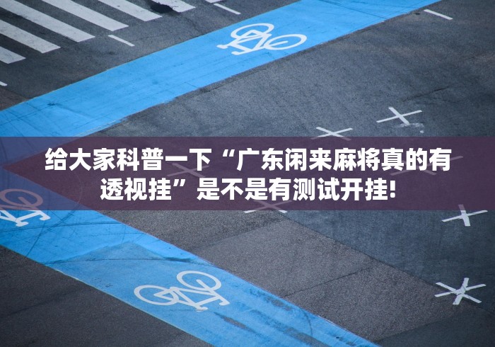 给大家科普一下“广东闲来麻将真的有透视挂”是不是有测试开挂! 给大家科普一下“广东闲来麻将真的有透视挂”是不是有测试开挂!