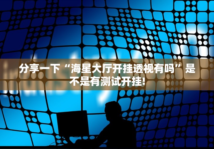 分享一下“海星大厅开挂透视有吗”是不是有测试开挂! 分享一下“海星大厅开挂透视有吗”是不是有测试开挂!