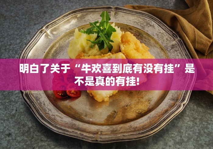 明白了关于“牛欢喜到底有没有挂”是不是真的有挂!