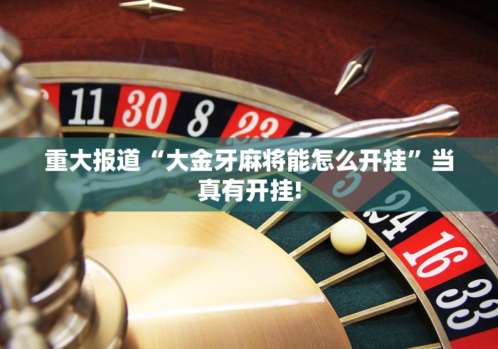 重大报道“大金牙麻将能怎么开挂”当真有开挂! 重大报道“大金牙麻将能怎么开挂”当真有开挂!