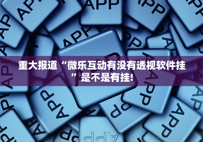重大报道“微乐互动有没有透视软件挂”是不是有挂!