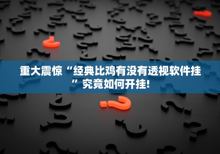 重大震惊“经典比鸡有没有透视软件挂”究竟如何开挂!