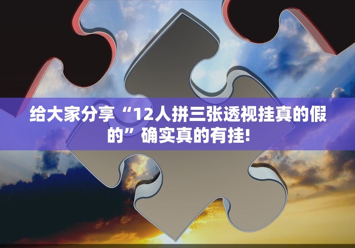 给大家分享“12人拼三张透视挂真的假的”确实真的有挂!
