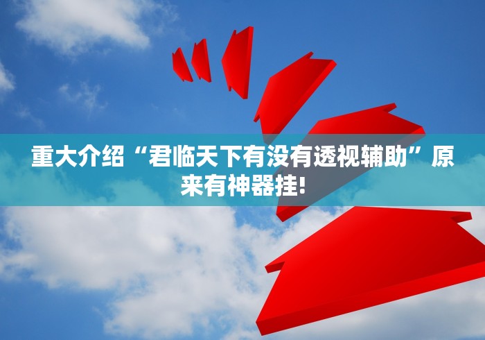 重大介绍“君临天下有没有透视辅助”原来有神器挂!