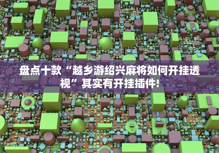 盘点十款“越乡游绍兴麻将如何开挂透视”其实有开挂插件!