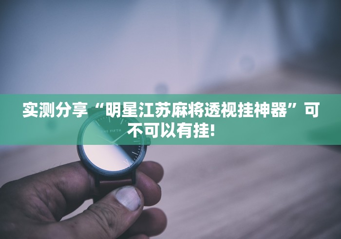 实测分享“明星江苏麻将透视挂神器”可不可以有挂!