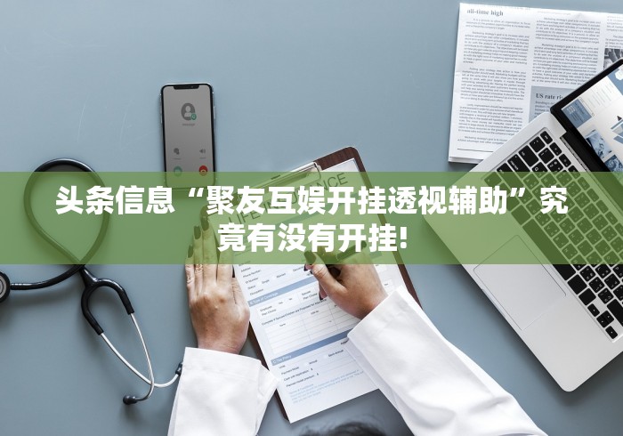 头条信息“聚友互娱开挂透视辅助”究竟有没有开挂! 头条信息“聚友互娱开挂透视辅助”究竟有没有开挂!