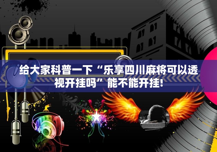 给大家科普一下“乐享四川麻将可以透视开挂吗”能不能开挂! 给大家科普一下“乐享四川麻将可以透视开挂吗”能不能开挂!
