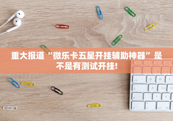 重大报道“微乐卡五星开挂辅助神器”是不是有测试开挂! 重大报道“微乐卡五星开挂辅助神器”是不是有测试开挂!
