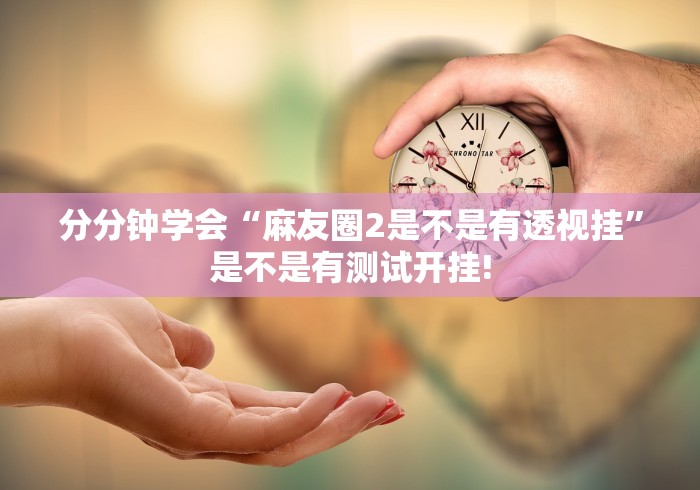 分分钟学会“麻友圈2是不是有透视挂”是不是有测试开挂! 分分钟学会“麻友圈2是不是有透视挂”是不是有测试开挂!