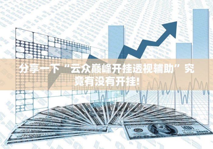 分享一下“云众巅峰开挂透视辅助”究竟有没有开挂!