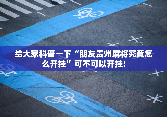 给大家科普一下“朋友贵州麻将究竟怎么开挂”可不可以开挂! 给大家科普一下“朋友贵州麻将究竟怎么开挂”可不可以开挂!
